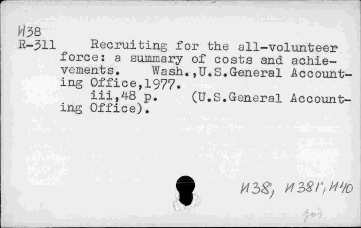 ﻿W^8
R-311 Recruiting for the all-volunteer force: a summary of costs and achievements. Wash.,U.S.General Accounting Office,1977.
iii,48 p. (U.S.General Accounting Office).
